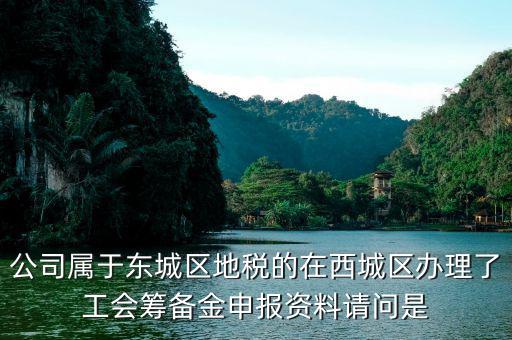 地稅中工會(huì)籌備金根據(jù)什么申報(bào)，公司屬于東城區(qū)地稅的在西城區(qū)辦理了工會(huì)籌備金申報(bào)資料請(qǐng)問是
