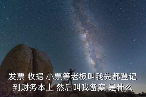 會計備案是什么意思，發(fā)票 收據(jù) 小票等老板叫我先都登記到財務本上 然后叫我備案 是什么
