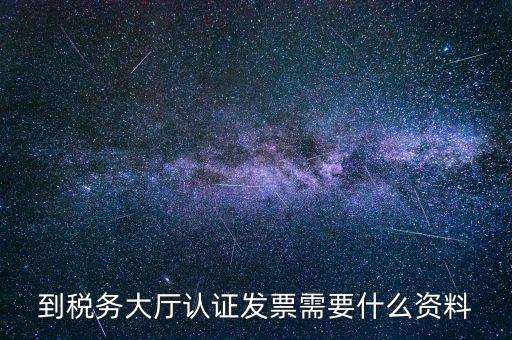 到稅務(wù)大廳認證發(fā)票需要什么資料