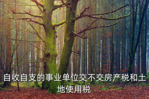 事業(yè)單位為什么不交稅，自收自支的事業(yè)單位交不交房產(chǎn)稅和土地使用稅