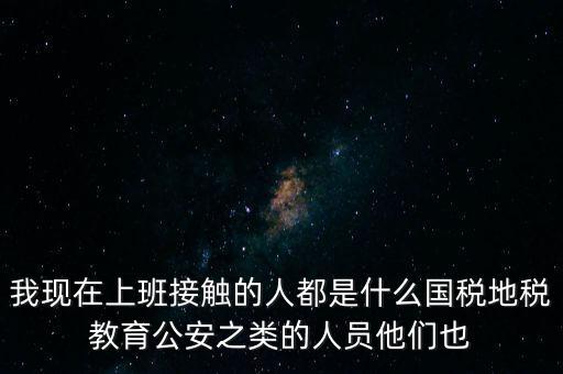 國稅工作會接觸什么人，我在國稅局工作我們這里車輛購置稅崗4點半下班其他崗位5點半下