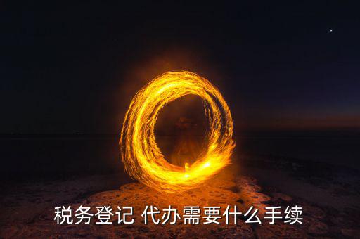地稅可以代辦需要什么手續(xù)，稅務(wù)登記 代辦需要什么手續(xù)