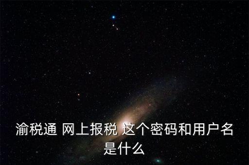 重慶電子稅務(wù)局用戶名是什么，登錄國(guó)稅網(wǎng)上辦稅服務(wù)廳的用戶名和密碼是什么