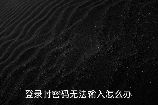 ca登錄后輸入不了密碼是什么，為什么我的密碼輸入不了