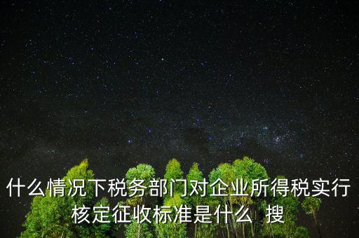什么情況下稅務(wù)部門對企業(yè)所得稅實行核定征收標(biāo)準(zhǔn)是什么  搜