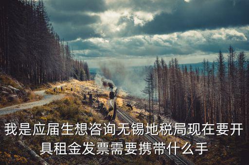 無錫租房到地稅局開票需要什么，我是應(yīng)屆生想咨詢無錫地稅局現(xiàn)在要開具租金發(fā)票需要攜帶什么手