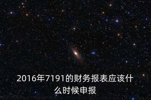 財務報表什么時候申報，2016年7191的財務報表應該什么時候申報