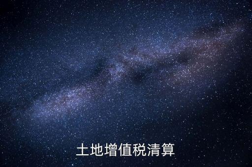 什么是土增清算，什么叫土地增值稅查實清算