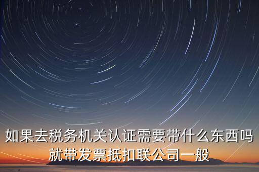 稅務(wù)認(rèn)證需要什么，在網(wǎng)上納稅申報后去稅務(wù)局認(rèn)證需要什么文件