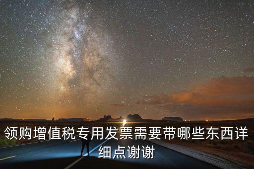 領(lǐng)專票帶什么，如果不是法人去領(lǐng)取增值稅專用票需要帶齊什么資料