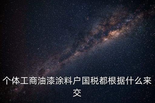 個(gè)體工商油漆涂料戶國(guó)稅都根據(jù)什么來(lái)交