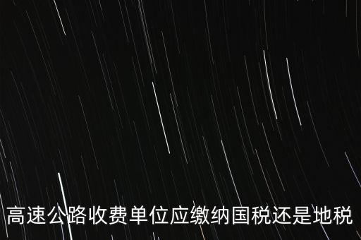 高速公路收費(fèi)單位應(yīng)繳納國稅還是地稅
