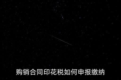 印花稅按什么申報，購銷合同印花稅如何申報繳納