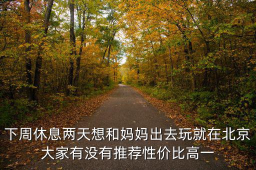 密云國(guó)稅局邊上有個(gè)什么廣場(chǎng)，下周休息兩天想和媽媽出去玩就在北京大家有沒(méi)有推薦性?xún)r(jià)比高一