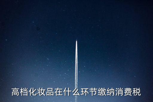 什么環(huán)節(jié)繳稅消費稅，高檔化妝品在什么環(huán)節(jié)繳納消費稅