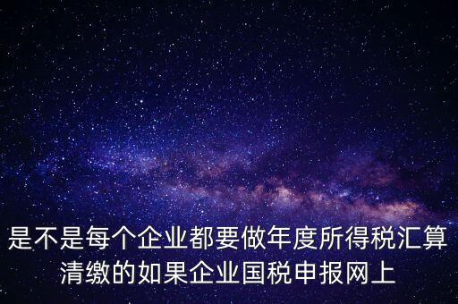 匯算清繳是什么，年報等于企業(yè)所得稅匯算清繳嗎