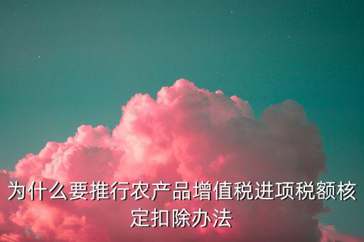 為什么要推行農產品增值稅進項稅額核定扣除辦法