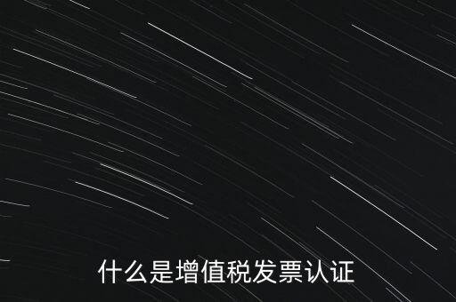 什么是增值稅專用發(fā)票認(rèn)證，什么是增值稅發(fā)票認(rèn)證