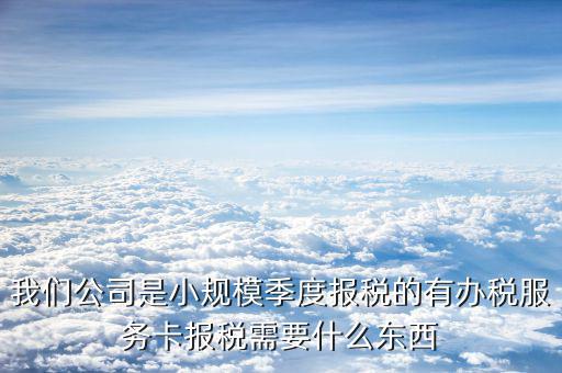 辦稅服務(wù)卡需要帶什么手續(xù)，我們公司是小規(guī)模季度報(bào)稅的有辦稅服務(wù)卡報(bào)稅需要什么東西