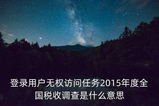登錄用戶(hù)無(wú)權(quán)訪(fǎng)問(wèn)任務(wù)2015年度全國(guó)稅收調(diào)查是什么意思