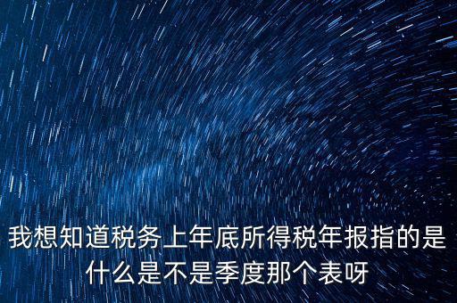 所得稅年報是什么，我想知道稅務(wù)上年底所得稅年報指的是什么是不是季度那個表呀