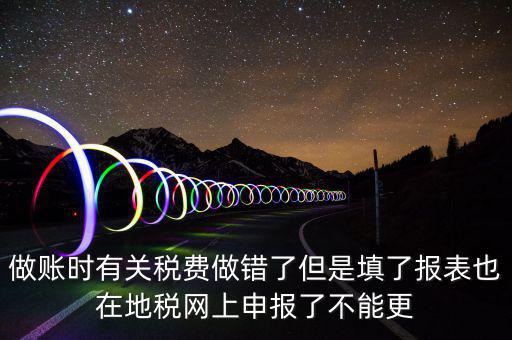 為什么地稅更正不了，做賬時(shí)有關(guān)稅費(fèi)做錯(cuò)了但是填了報(bào)表也在地稅網(wǎng)上申報(bào)了不能更