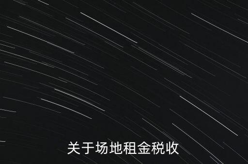 場地租賃要交什么稅，關(guān)于場地租金稅收