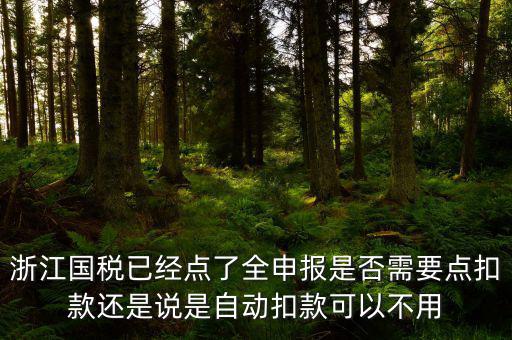 浙江國(guó)稅已經(jīng)點(diǎn)了全申報(bào)是否需要點(diǎn)扣款還是說是自動(dòng)扣款可以不用