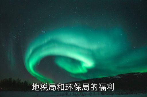 地稅局的福利有什么，地稅局待遇怎么樣