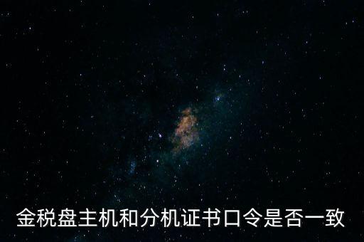 金稅盤密碼和證書口令是什么，金稅盤主機(jī)和分機(jī)證書口令是否一致