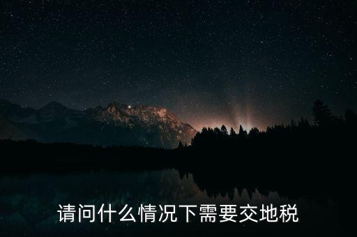 請(qǐng)問(wèn)什么情況下需要交地稅