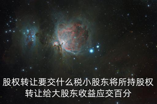 股票轉(zhuǎn)讓要交什么稅，股權(quán)轉(zhuǎn)讓要交什么稅小股東將所持股權(quán)轉(zhuǎn)讓給大股東收益應(yīng)交百分