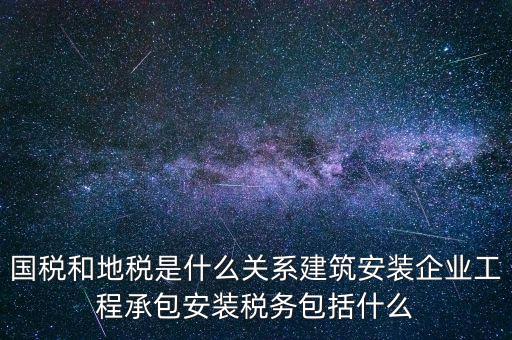 什么是國地稅關(guān)聯(lián)，國稅和地稅是什么關(guān)系建筑安裝企業(yè)工程承包安裝稅務(wù)包括什么