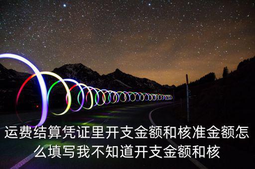 運費結(jié)算憑證里開支金額和核準(zhǔn)金額怎么填寫我不知道開支金額和核