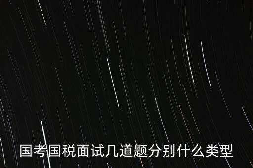 國稅面試考什么，國考內(nèi)蒙古國稅面試一般有幾道題