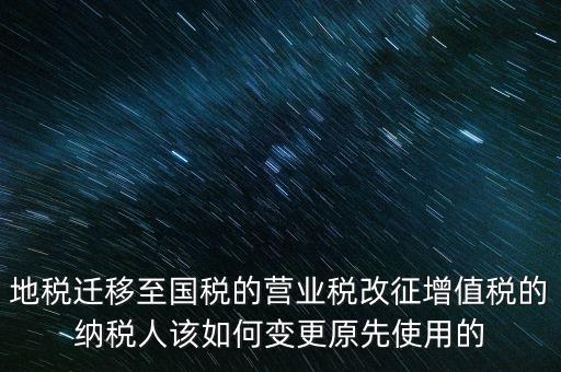 一體化辦稅改成什么了，地稅遷移至國(guó)稅的營(yíng)業(yè)稅改征增值稅的納稅人該如何變更原先使用的