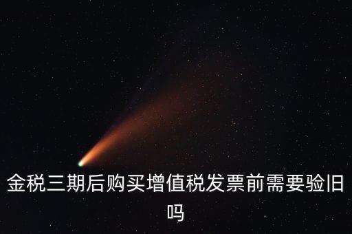 金稅三期后購(gòu)買增值稅發(fā)票前需要驗(yàn)舊嗎