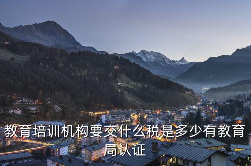 教育機構要交什么稅，教育培訓機構要交什么稅是多少有教育局認證