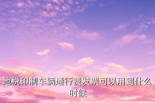 地稅印制車輛通行費發(fā)票可以用到什么時候