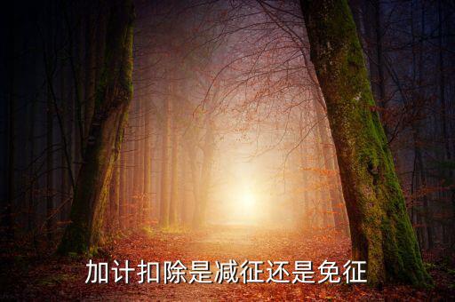 什么叫做加計扣除，加計扣除是減征還是免征