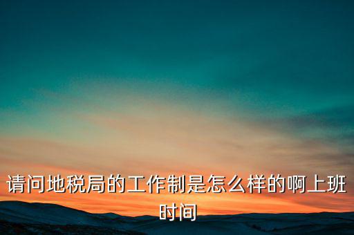 為什么要去地稅工作時(shí)間，地稅的工作時(shí)間