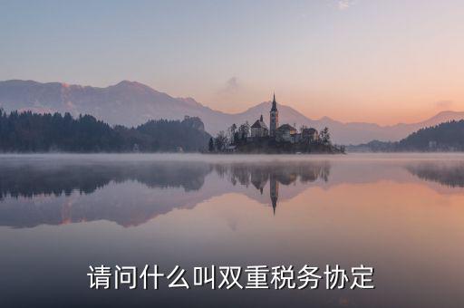 什么是雙重征稅協(xié)定，什么是double tax treaty