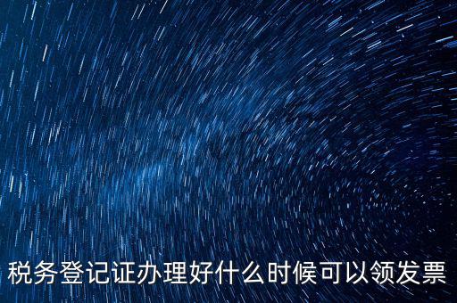 發(fā)票什么時(shí)候領(lǐng)，稅務(wù)登記證辦理好什么時(shí)候可以領(lǐng)發(fā)票