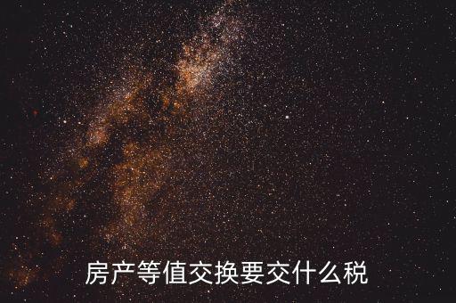 房產(chǎn)置換要什么稅，房產(chǎn)等值交換要交什么稅