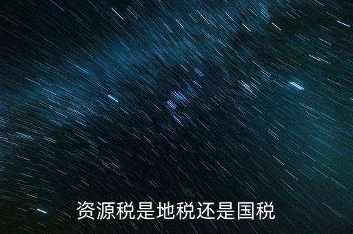 地稅資源稅是什么，資源稅是地稅還是國(guó)稅