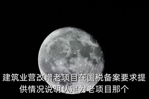 什么是建筑業(yè)老項(xiàng)目，建筑業(yè)營(yíng)改增老項(xiàng)目在國(guó)稅備案要求提供情況說明認(rèn)定為老項(xiàng)目那個(gè)