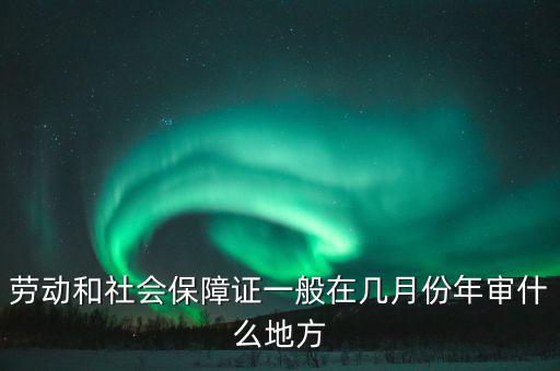 勞動和社會保障證一般在幾月份年審什么地方