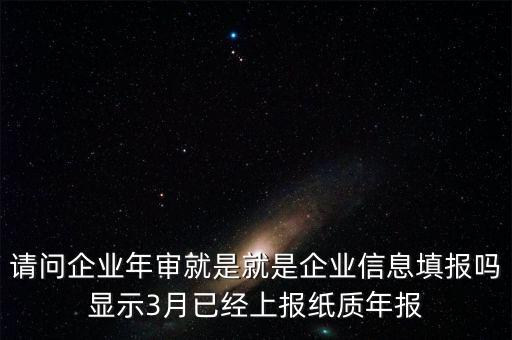 什么叫已上報(bào)紙質(zhì)年報(bào)，請問企業(yè)年審就是就是企業(yè)信息填報(bào)嗎顯示3月已經(jīng)上報(bào)紙質(zhì)年報(bào)