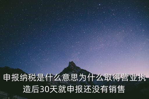 申報(bào)納稅是什么意思為什么取得營(yíng)業(yè)執(zhí)造后30天就申報(bào)還沒(méi)有銷(xiāo)售
