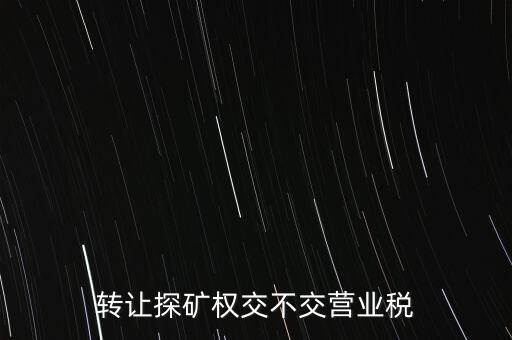 2013年探礦權轉(zhuǎn)讓交什么稅，轉(zhuǎn)讓探礦權交不交營業(yè)稅